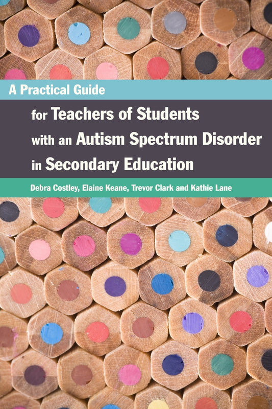 A Practical Guide for Teachers of Students with an Autism Spectrum Disorder in Secondary Education by Elaine Keane, Trevor Clark, Debra Costley, Kathleen Lane
