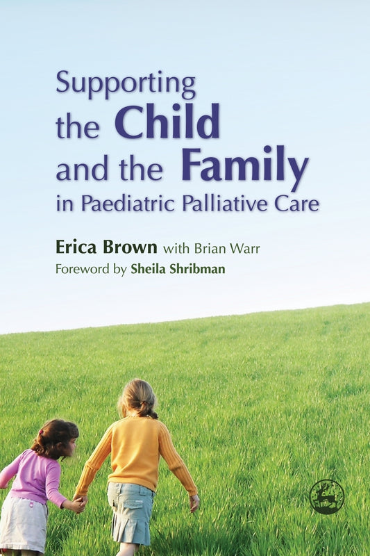 Supporting the Child and the Family in Paediatric Palliative Care by Sheila Shribman, Brian Warr, Erica Brown