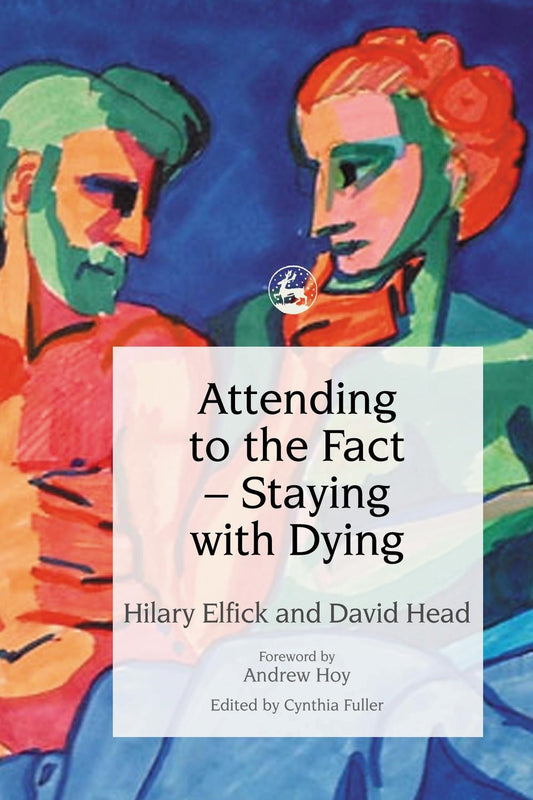 Attending to the Fact – Staying with Dying by Hilary Elfick, David Head