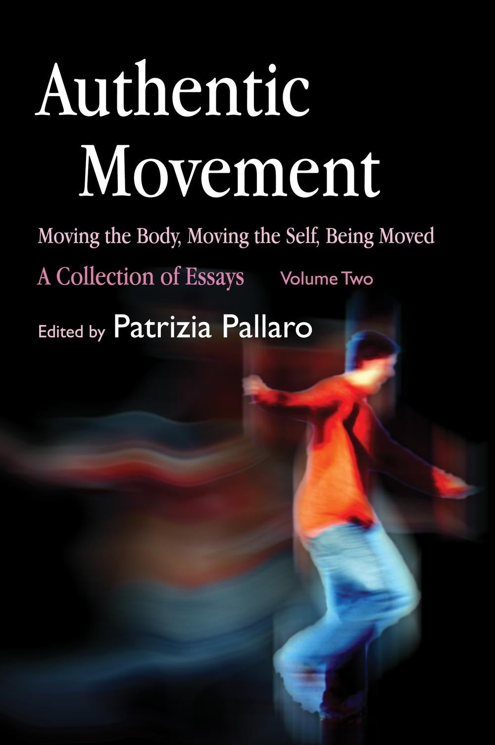 Authentic Movement: Moving the Body, Moving the Self, Being Moved by Patrizia Pallaro, No Author Listed