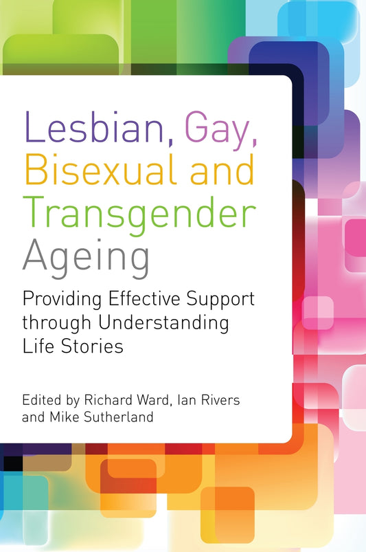 Lesbian, Gay, Bisexual and Transgender Ageing by Richard Ward, Ian Rivers, Mike Sutherland