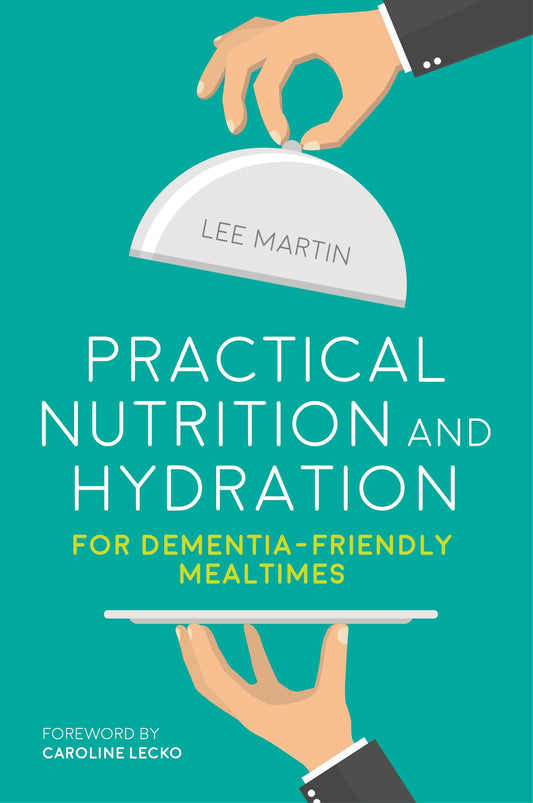 Practical Nutrition and Hydration for Dementia-Friendly Mealtimes by Lee Martin
